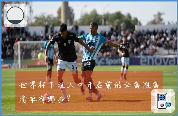 世界杯下注入口开启前的必备准备清单有哪些？