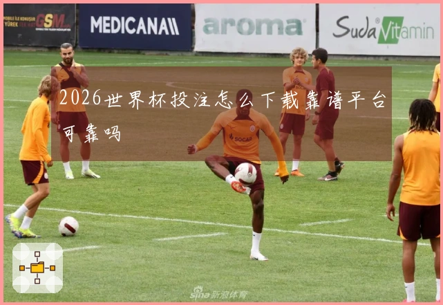 2026世界杯投注怎么下载靠谱平台可靠吗