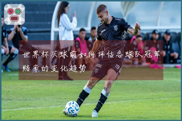 世界杯买球前如何评估各球队冠军赔率的变化趋势