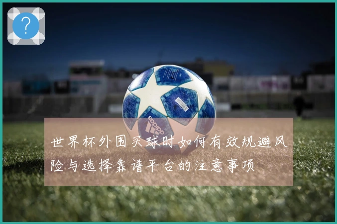 世界杯外围买球时如何有效规避风险与选择靠谱平台的注意事项