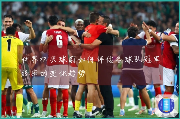 世界杯买球前如何评估各球队冠军赔率的变化趋势