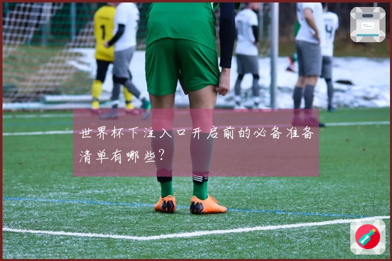世界杯下注入口开启前的必备准备清单有哪些？