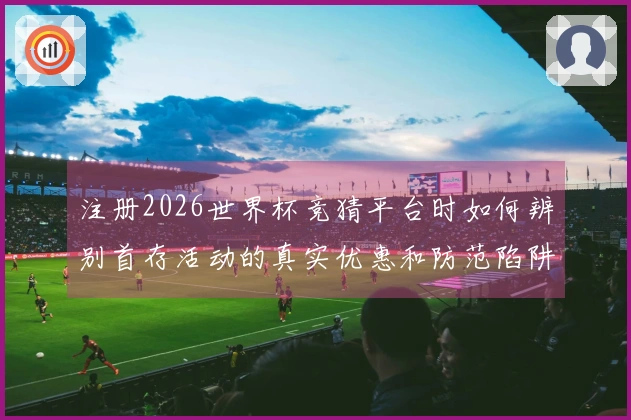 注册2026世界杯竞猜平台时如何辨别首存活动的真实优惠和防范陷阱