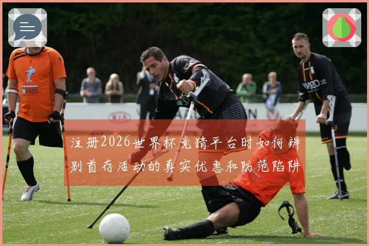 注册2026世界杯竞猜平台时如何辨别首存活动的真实优惠和防范陷阱